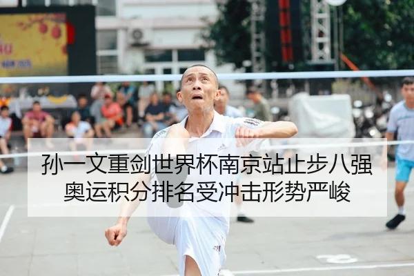 孙一文重剑世界杯南京站止步八强 奥运积分排名受冲击形势严峻