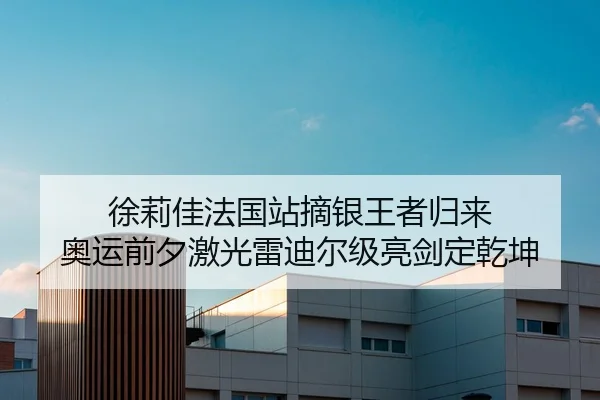 徐莉佳法国站摘银王者归来 奥运前夕激光雷迪尔级亮剑定乾坤